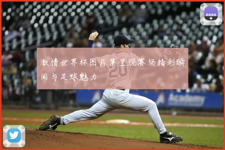 激情世界杯图片集呈现赛场精彩瞬间与足球魅力